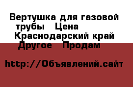 Вертушка для газовой трубы › Цена ­ 2 500 - Краснодарский край Другое » Продам   